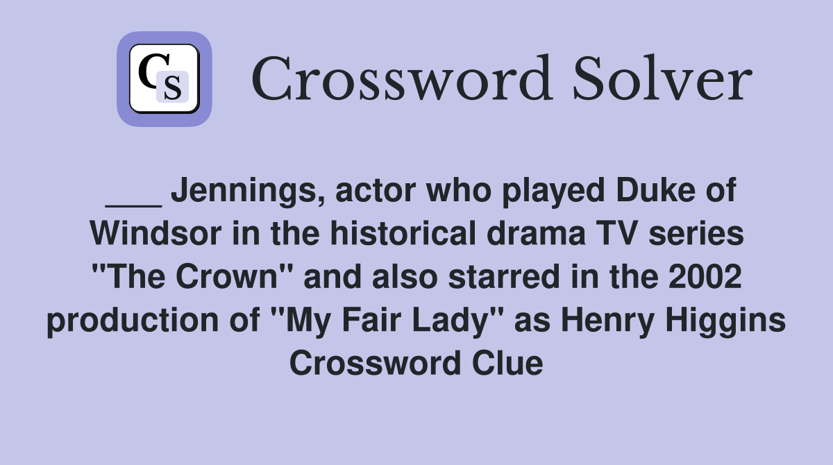 ___ Jennings, actor who played Duke of Windsor in the historical drama TV series "The Crown" and also starred in the 2002 production of "My Fair Lady" as Henry Higgins Crossword Clue