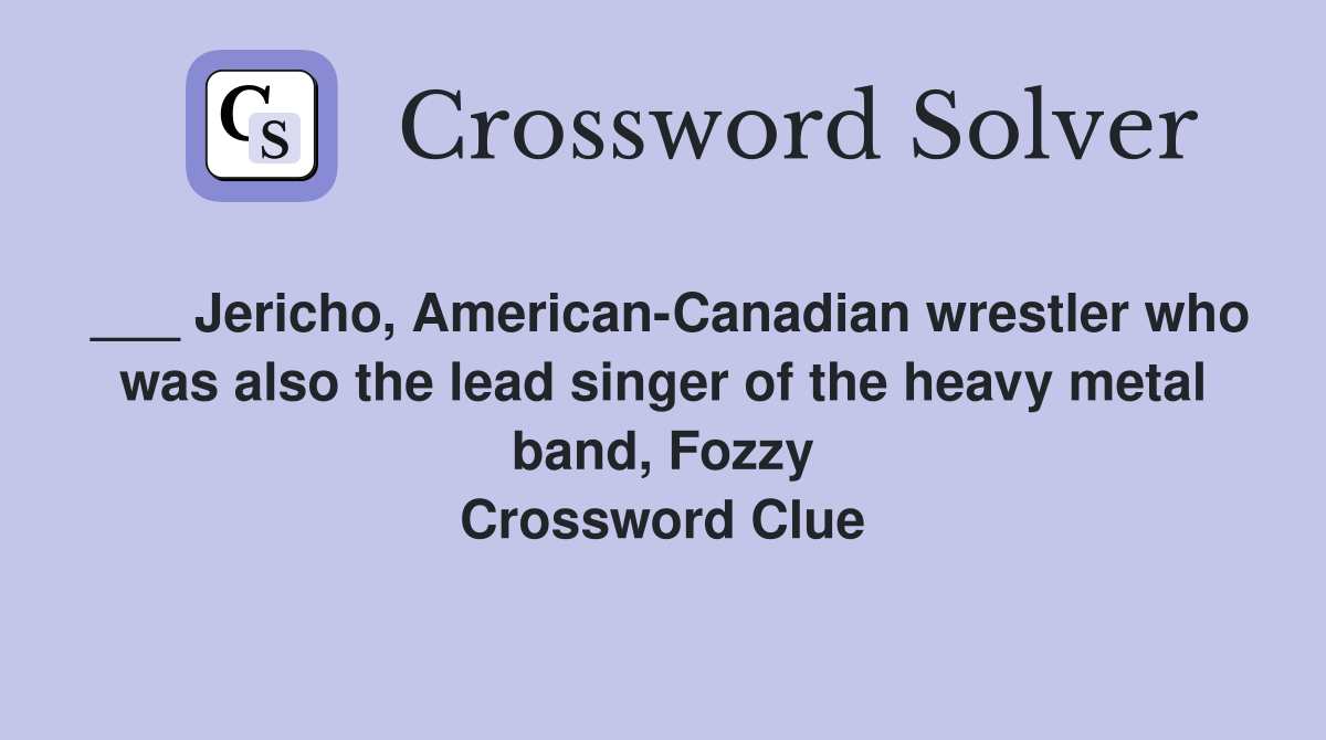 ___ Jericho, American-Canadian wrestler who was also the lead singer of the heavy metal band, Fozzy Crossword Clue