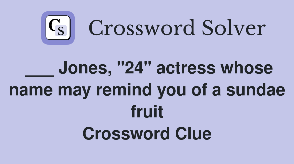 ___ Jones, "24" actress whose name may remind you of a sundae fruit Crossword Clue