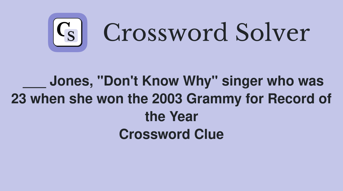 ___ Jones, "Don't Know Why" singer who was 23 when she won the 2003 Grammy for Record of the Year Crossword Clue