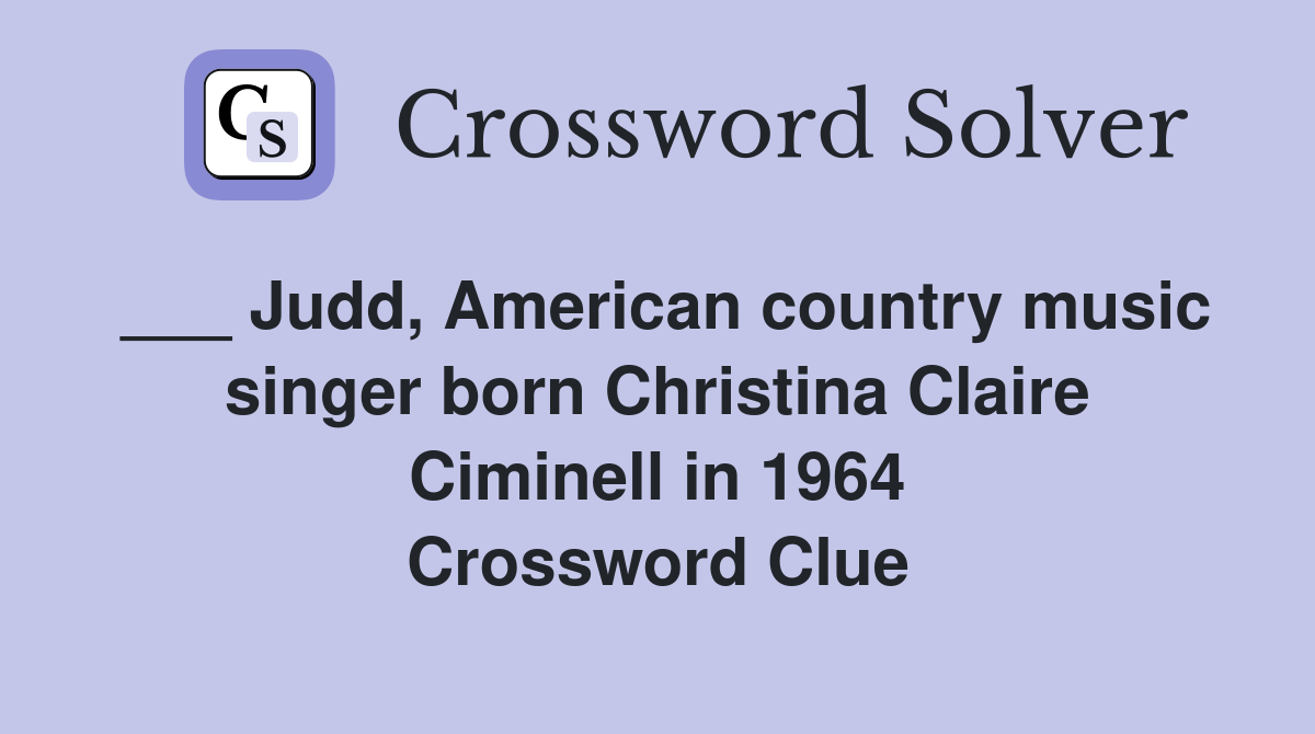 ___ Judd, American country music singer born Christina Claire Ciminell in 1964 Crossword Clue