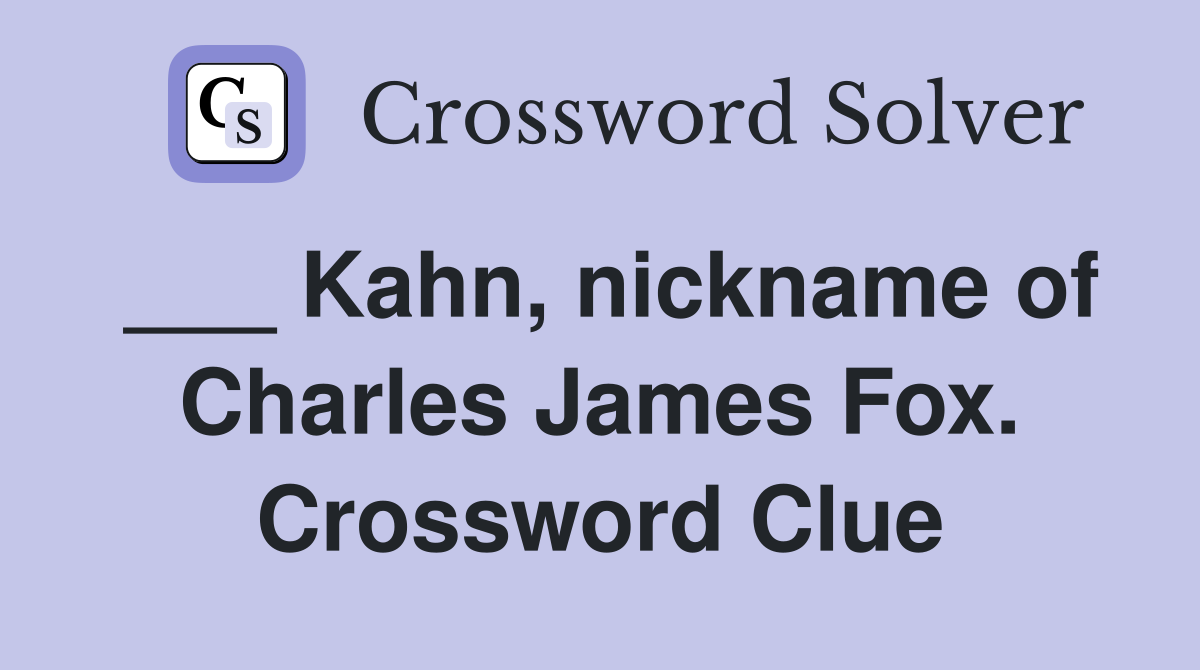 ___ Kahn, nickname of Charles James Fox. Crossword Clue