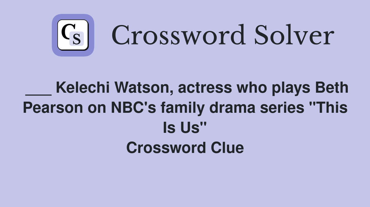 ___ Kelechi Watson, actress who plays Beth Pearson on NBC's family drama series "This Is Us" Crossword Clue