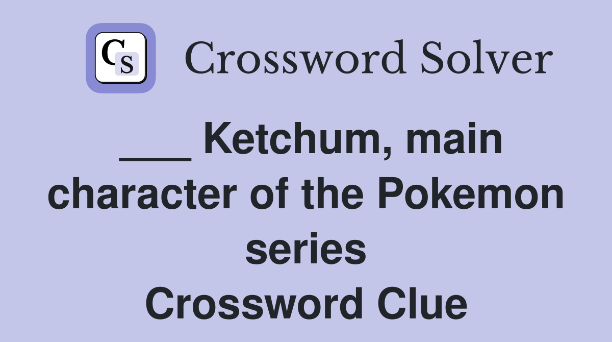 ___ Ketchum, main character of the Pokemon series Crossword Clue