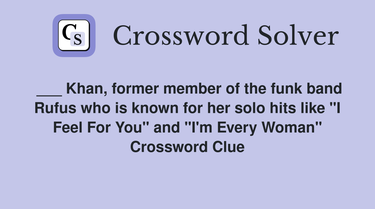___ Khan, former member of the funk band Rufus who is known for her solo hits like "I Feel For You" and "I'm Every Woman" Crossword Clue