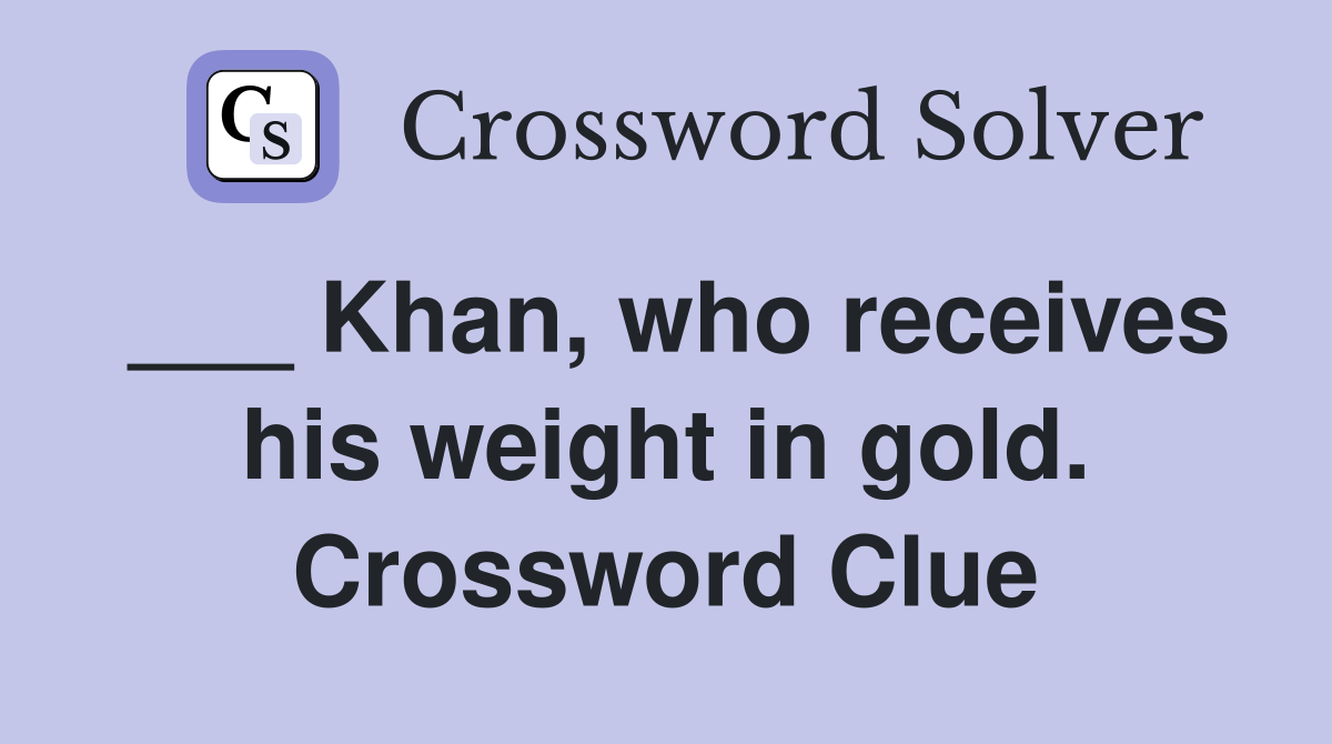 ___ Khan, who receives his weight in gold. Crossword Clue
