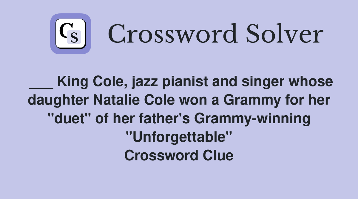 ___ King Cole, jazz pianist and singer whose daughter Natalie Cole won a Grammy for her "duet" of her father's Grammy-winning "Unforgettable" Crossword Clue
