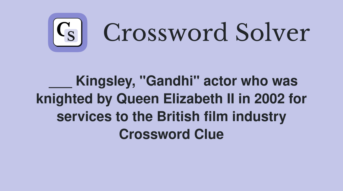 ___ Kingsley, "Gandhi" actor who was knighted by Queen Elizabeth II in 2002 for services to the British film industry Crossword Clue
