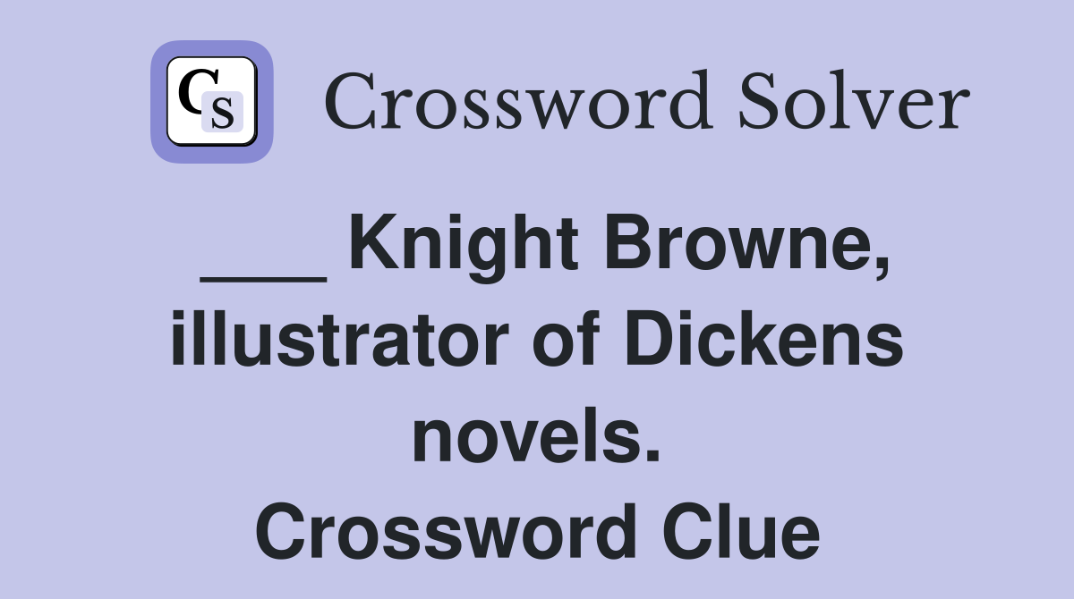 ___ Knight Browne, illustrator of Dickens novels. Crossword Clue