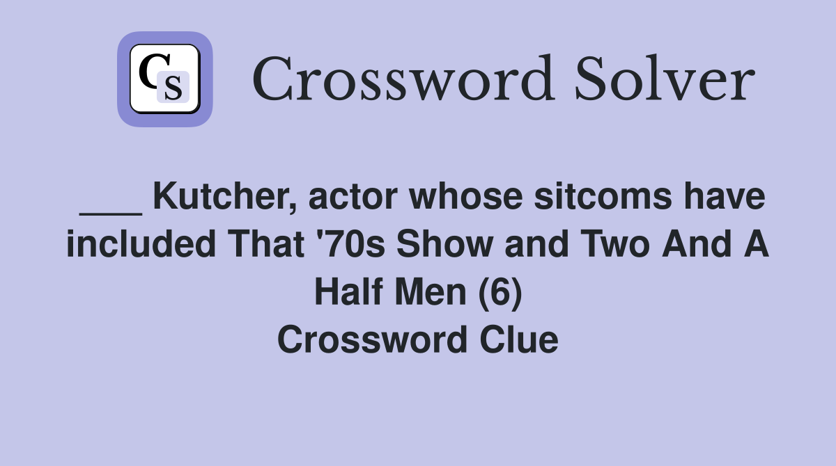 ___ Kutcher, actor whose sitcoms have included That '70s Show and Two And A Half Men (6) Crossword Clue