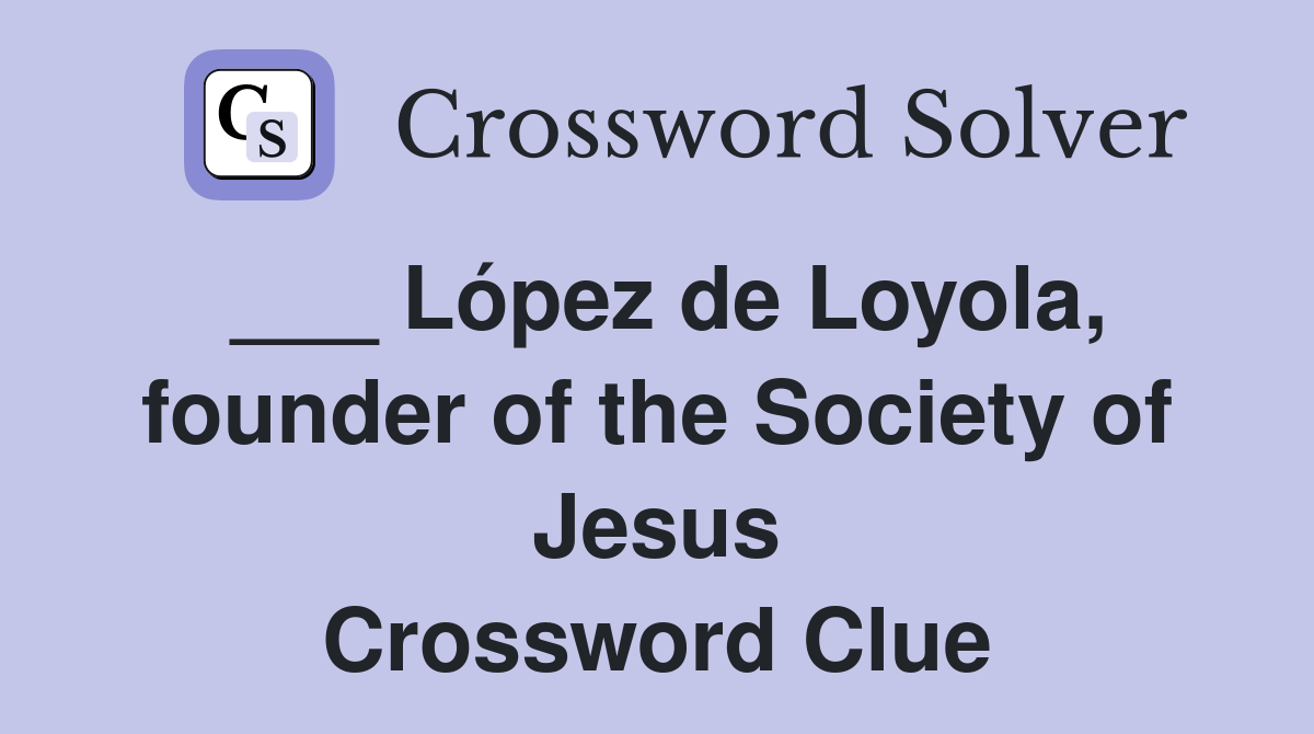 ___ López de Loyola, founder of the Society of Jesus Crossword Clue