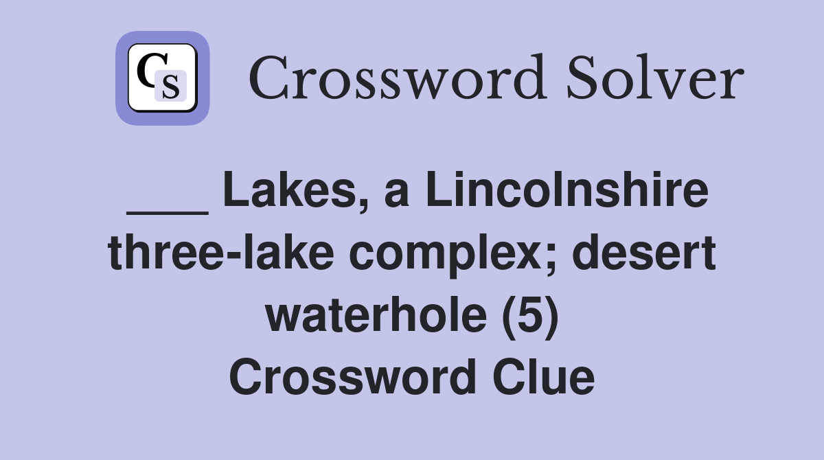 ___ Lakes, a Lincolnshire three-lake complex; desert waterhole (5) Crossword Clue