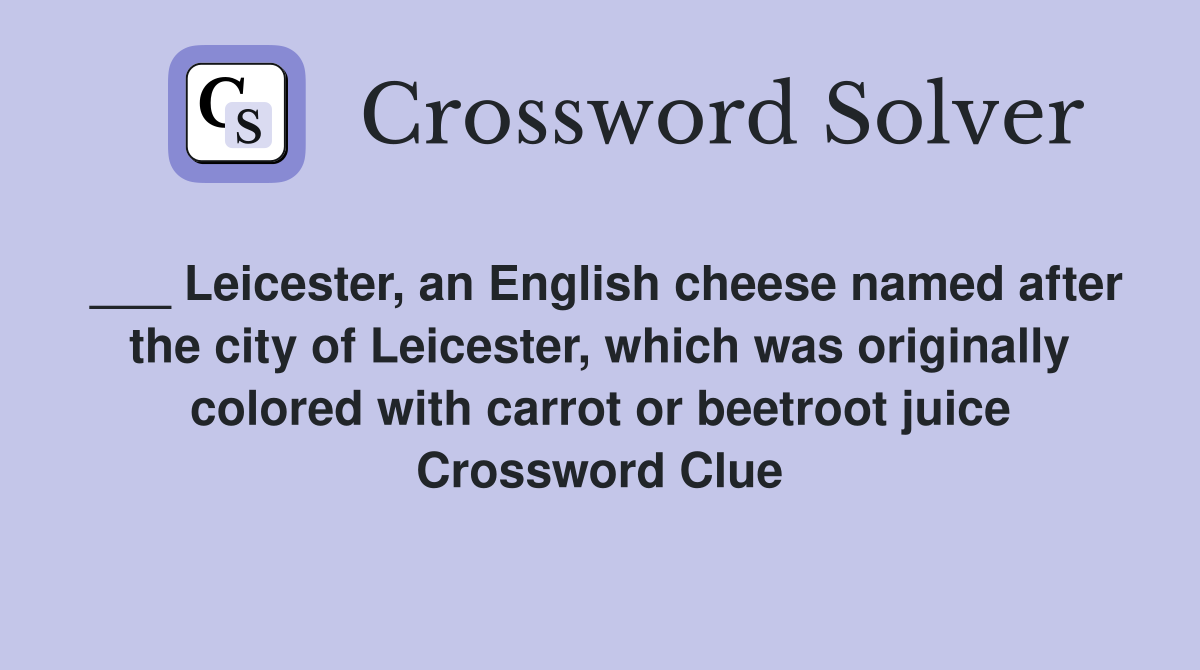 ___ Leicester, an English cheese named after the city of Leicester, which was originally colored with carrot or beetroot juice Crossword Clue