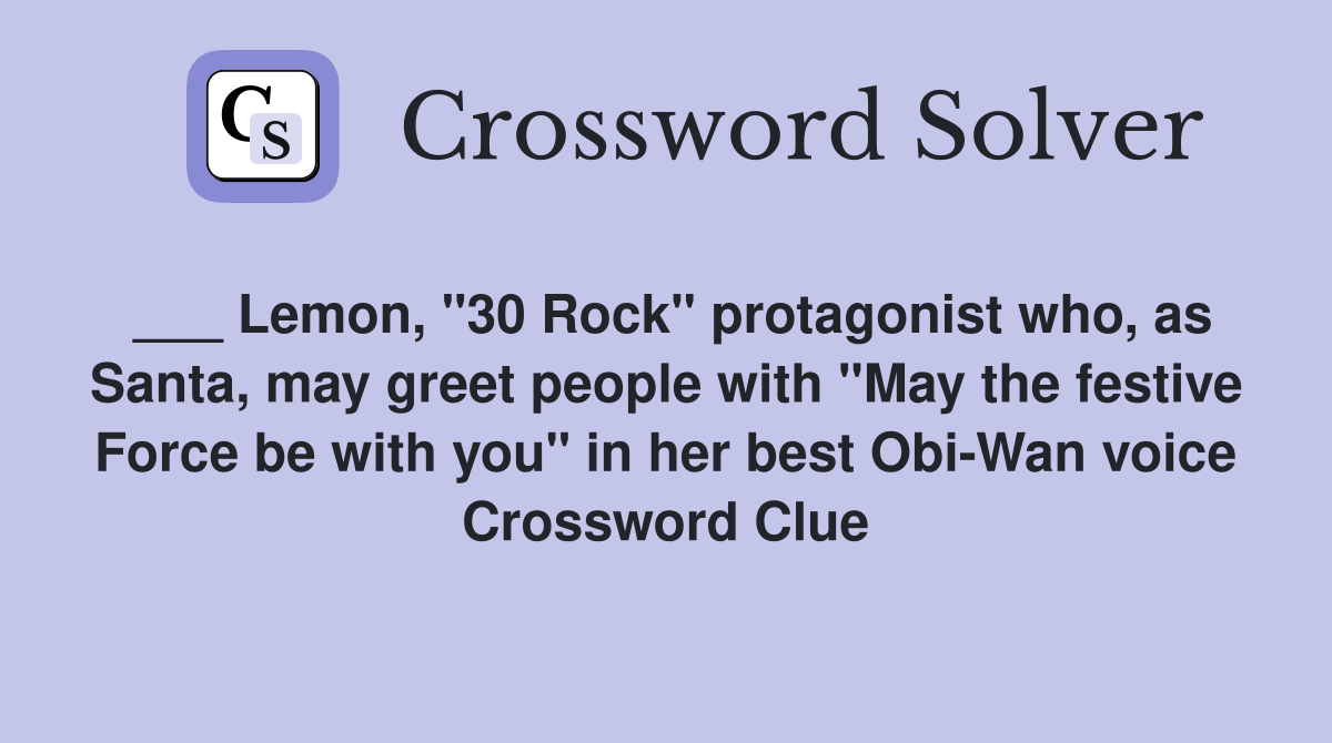 ___ Lemon, "30 Rock" protagonist who, as Santa, may greet people with "May the festive Force be with you" in her best Obi-Wan voice Crossword Clue