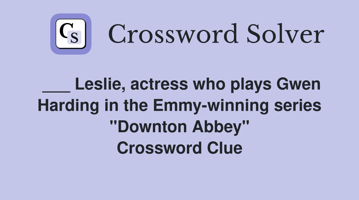 ___ Leslie, actress who plays Gwen Harding in the Emmy-winning series "Downton Abbey" Crossword Clue