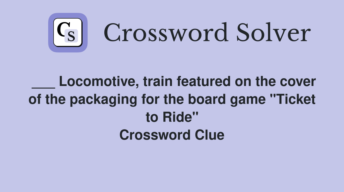 ___ Locomotive, train featured on the cover of the packaging for the board game "Ticket to Ride" Crossword Clue