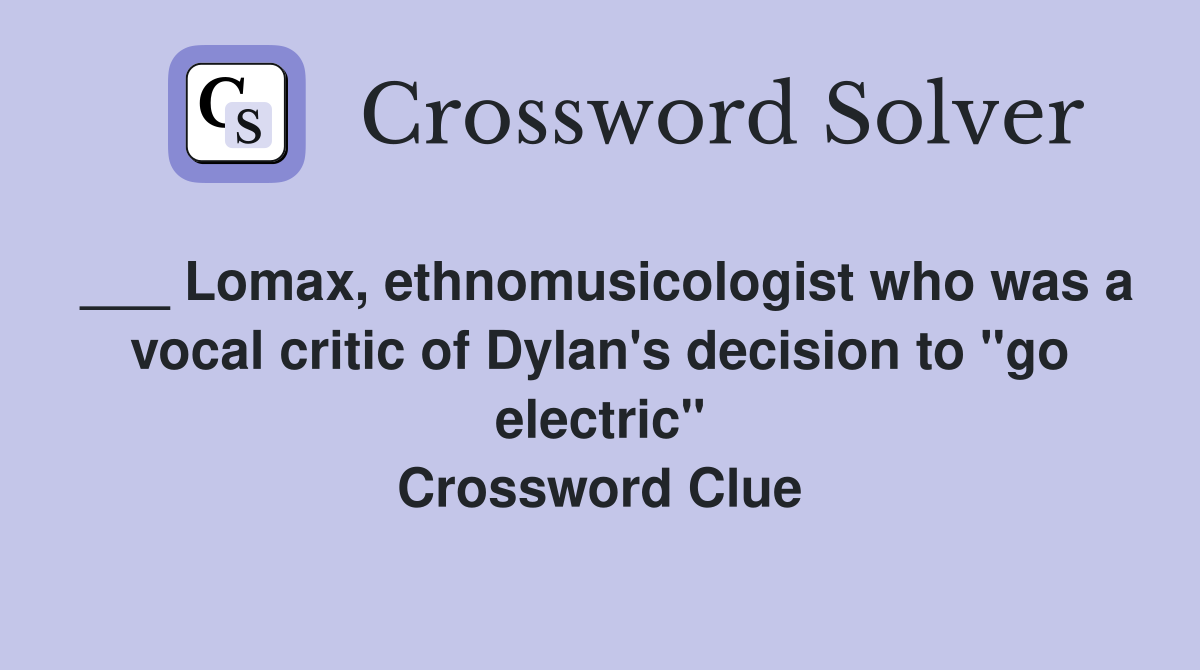 ___ Lomax, ethnomusicologist who was a vocal critic of Dylan's decision to "go electric" Crossword Clue