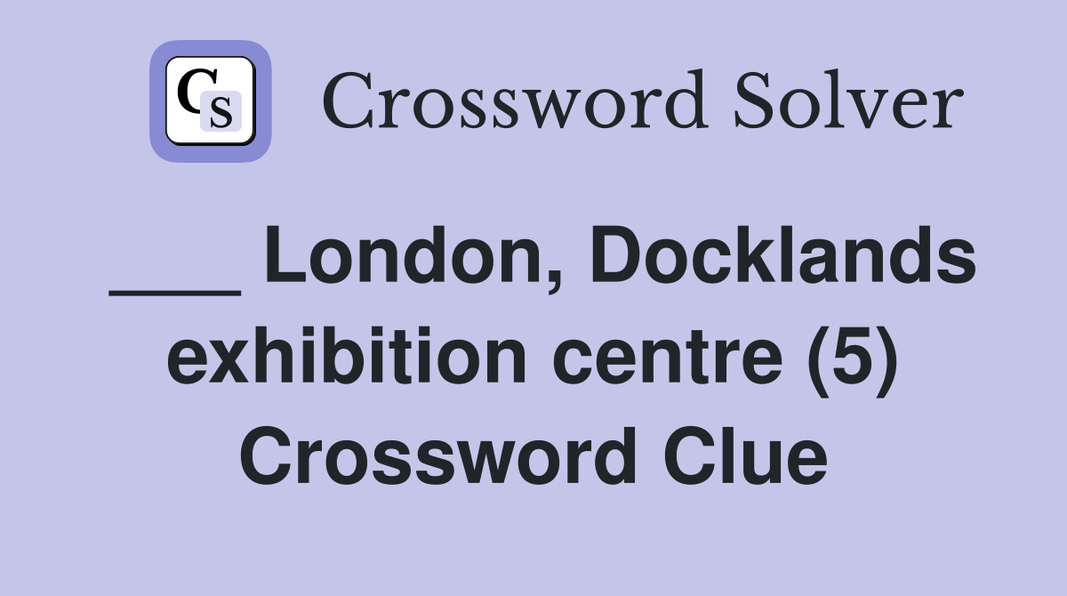 ___ London, Docklands exhibition centre (5) Crossword Clue