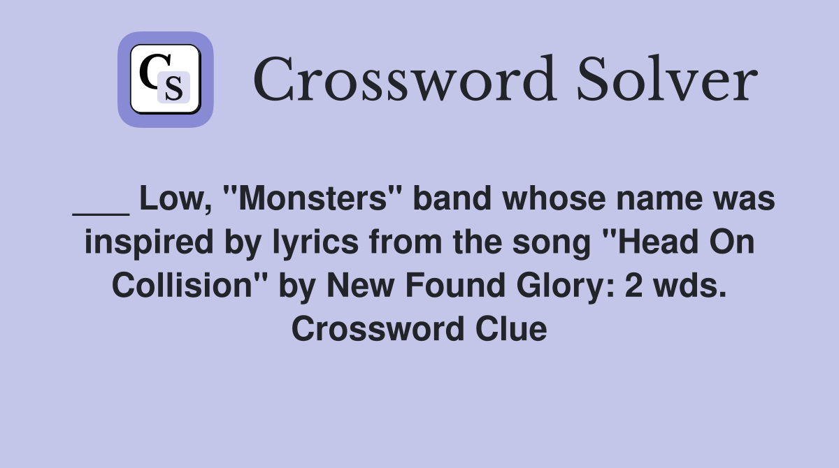 ___ Low, "Monsters" band whose name was inspired by lyrics from the song "Head On Collision" by New Found Glory: 2 wds. Crossword Clue