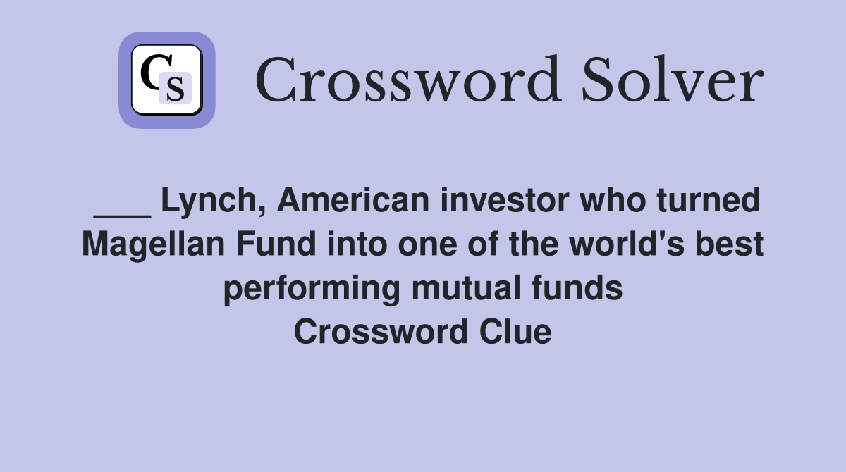 ___ Lynch, American investor who turned Magellan Fund into one of the world's best performing mutual funds Crossword Clue
