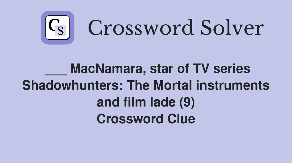 ___ MacNamara, star of TV series Shadowhunters: The Mortal instruments and film lade (9) Crossword Clue