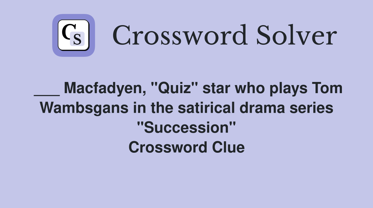 ___ Macfadyen, "Quiz" star who plays Tom Wambsgans in the satirical drama series "Succession" Crossword Clue