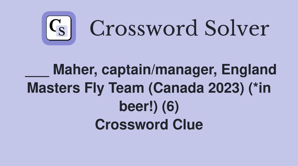 ___ Maher, captain/manager, England Masters Fly Team (Canada 2023) (*in beer!) (6) Crossword Clue