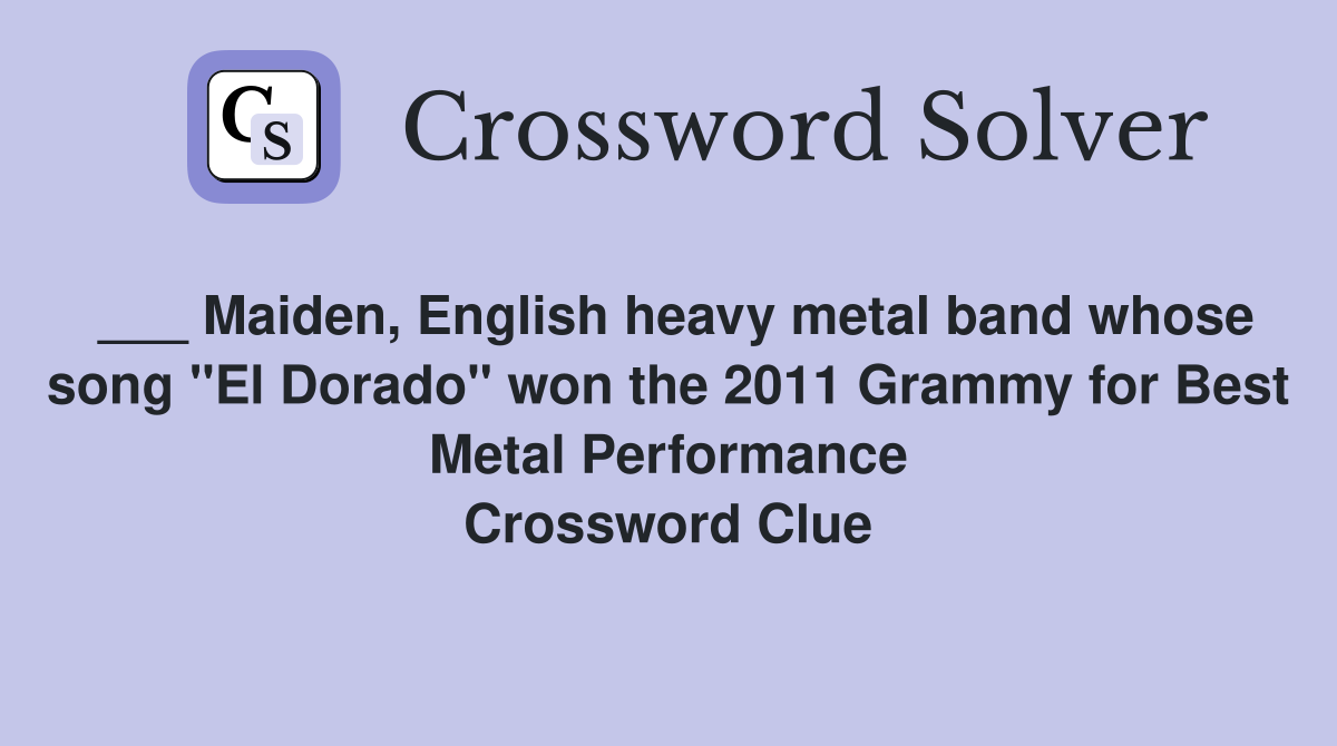 ___ Maiden, English heavy metal band whose song "El Dorado" won the 2011 Grammy for Best Metal Performance Crossword Clue