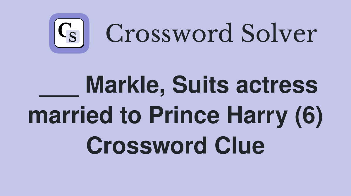 ___ Markle, Suits actress married to Prince Harry (6) Crossword Clue