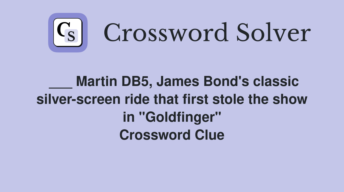 ___ Martin DB5, James Bond's classic silver-screen ride that first stole the show in "Goldfinger" Crossword Clue