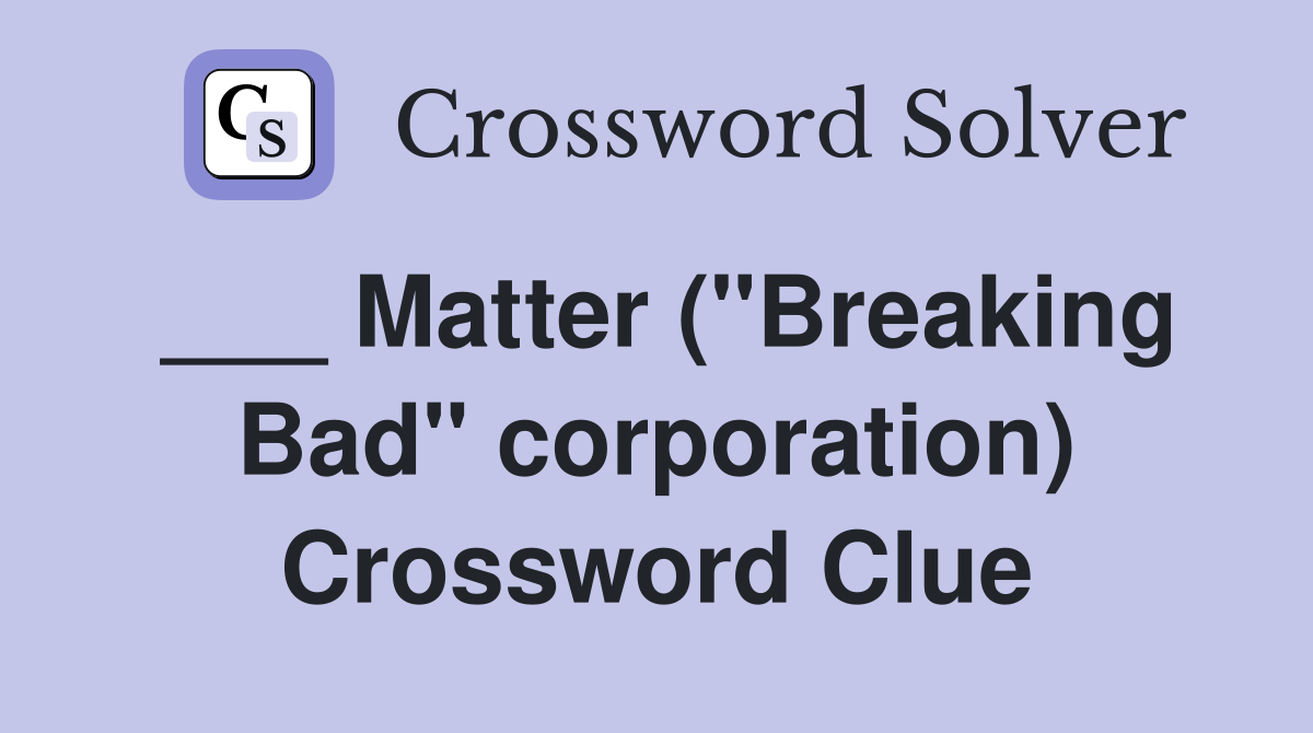 ___ Matter ("Breaking Bad" corporation) Crossword Clue