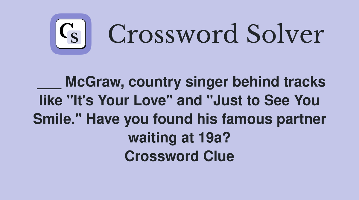 ___ McGraw, country singer behind tracks like "It's Your Love" and "Just to See You Smile." Have you found his famous partner waiting at 19a? Crossword Clue