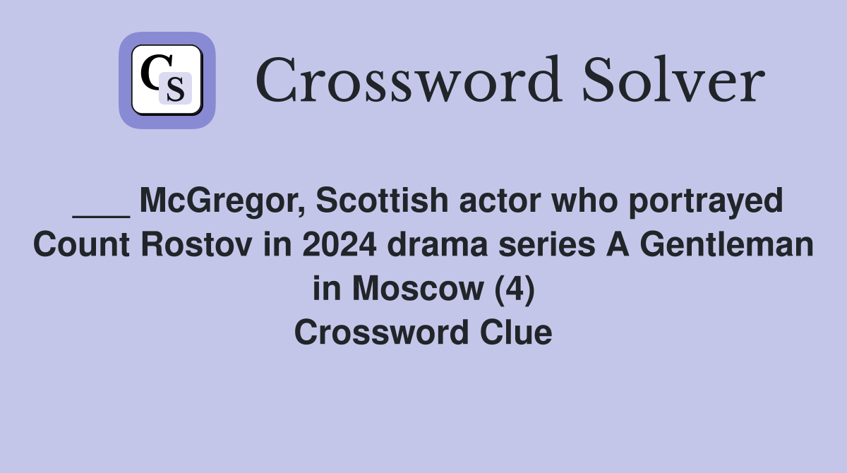 ___ McGregor, Scottish actor who portrayed Count Rostov in 2024 drama series A Gentleman in Moscow (4) Crossword Clue