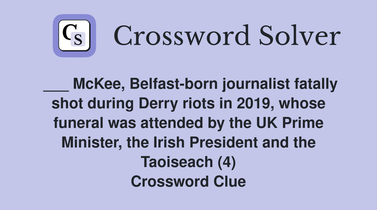 ___ McKee, Belfast-born journalist fatally shot during Derry riots in 2019, whose funeral was attended by the UK Prime Minister, the Irish President and the Taoiseach (4) Crossword Clue