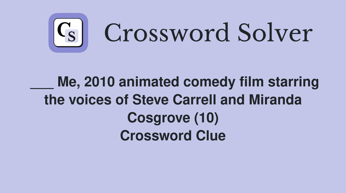 ___ Me, 2010 animated comedy film starring the voices of Steve Carrell and Miranda Cosgrove (10) Crossword Clue