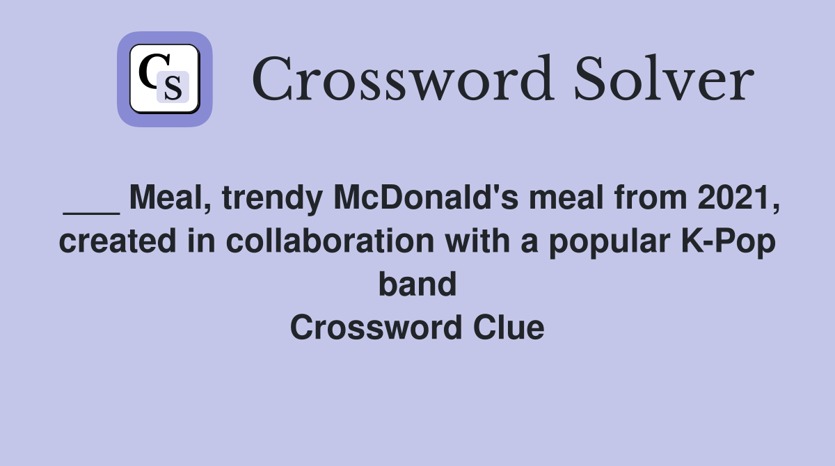 ___ Meal, trendy McDonald's meal from 2021, created in collaboration with a popular K-Pop band Crossword Clue