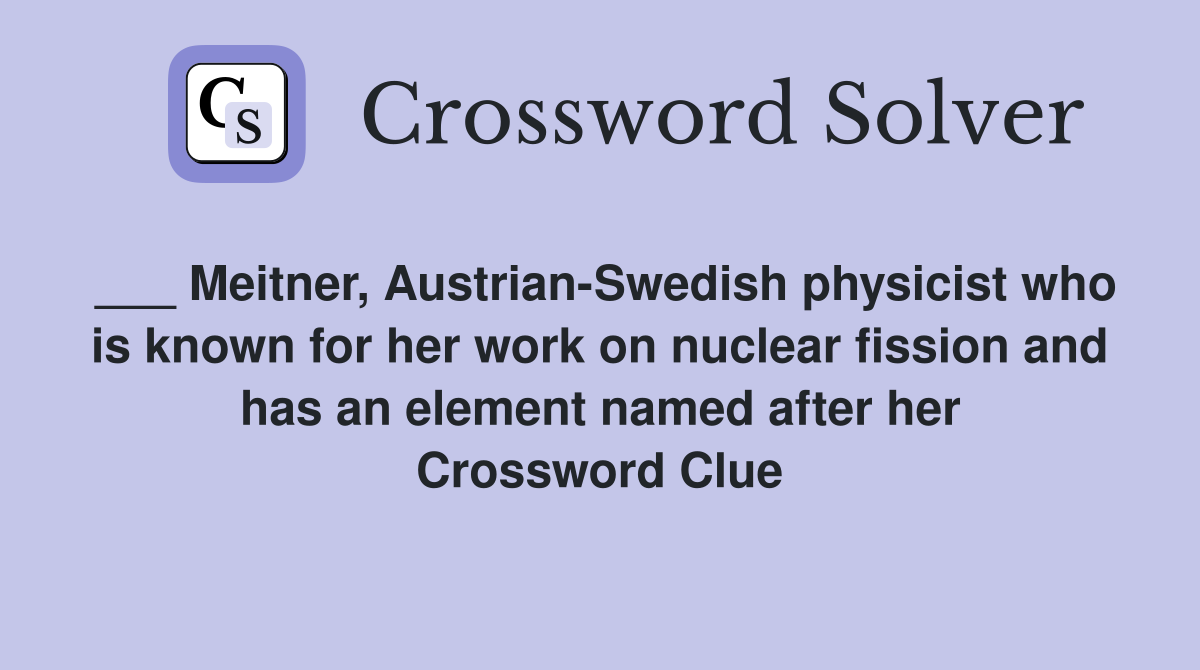 ___ Meitner, Austrian-Swedish physicist who is known for her work on nuclear fission and has an element named after her Crossword Clue