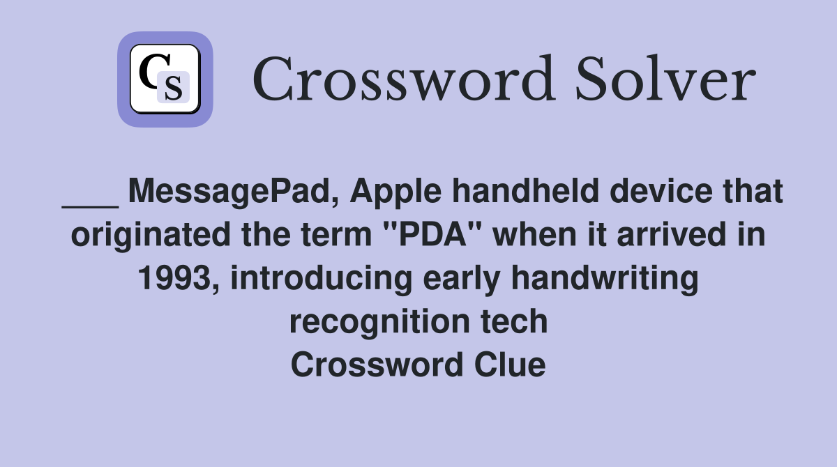___ MessagePad, Apple handheld device that originated the term "PDA" when it arrived in 1993, introducing early handwriting recognition tech Crossword Clue