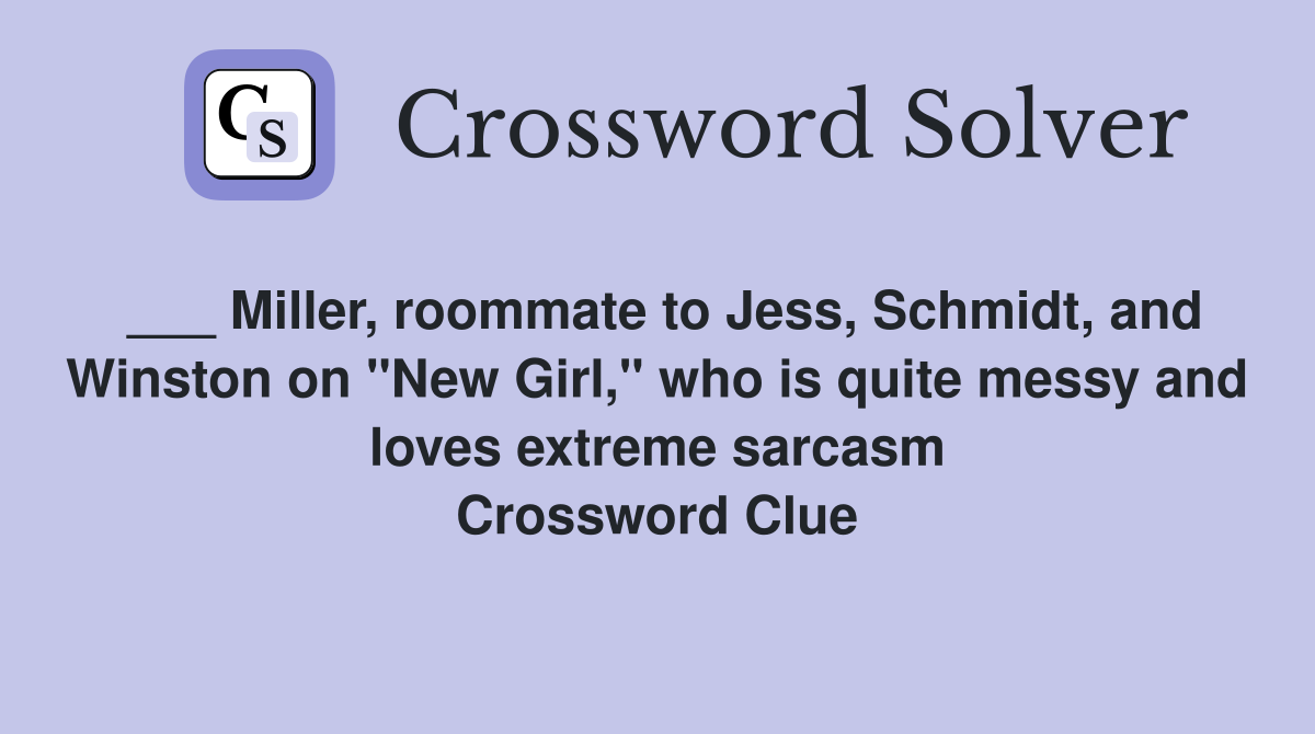 ___ Miller, roommate to Jess, Schmidt, and Winston on "New Girl," who is quite messy and loves extreme sarcasm Crossword Clue