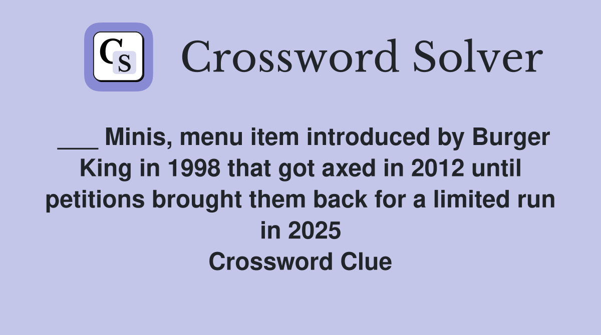 ___ Minis, menu item introduced by Burger King in 1998 that got axed in 2012 until petitions brought them back for a limited run in 2025 Crossword Clue