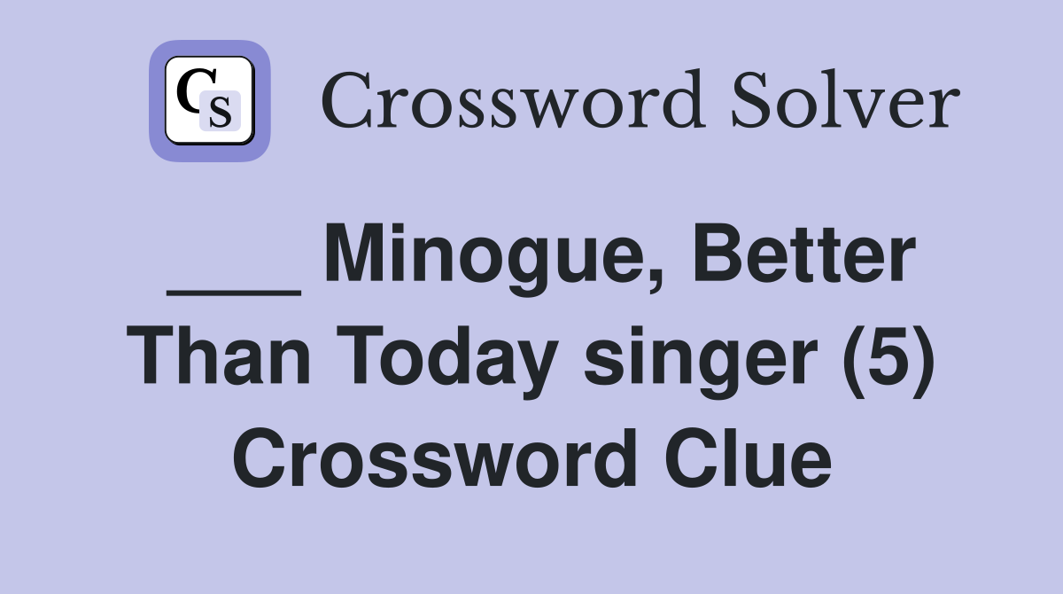 ___ Minogue, Better Than Today singer (5) Crossword Clue