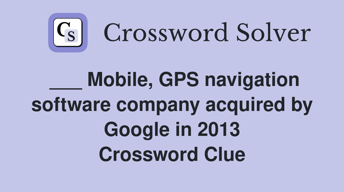 ___ Mobile, GPS navigation software company acquired by Google in 2013 Crossword Clue