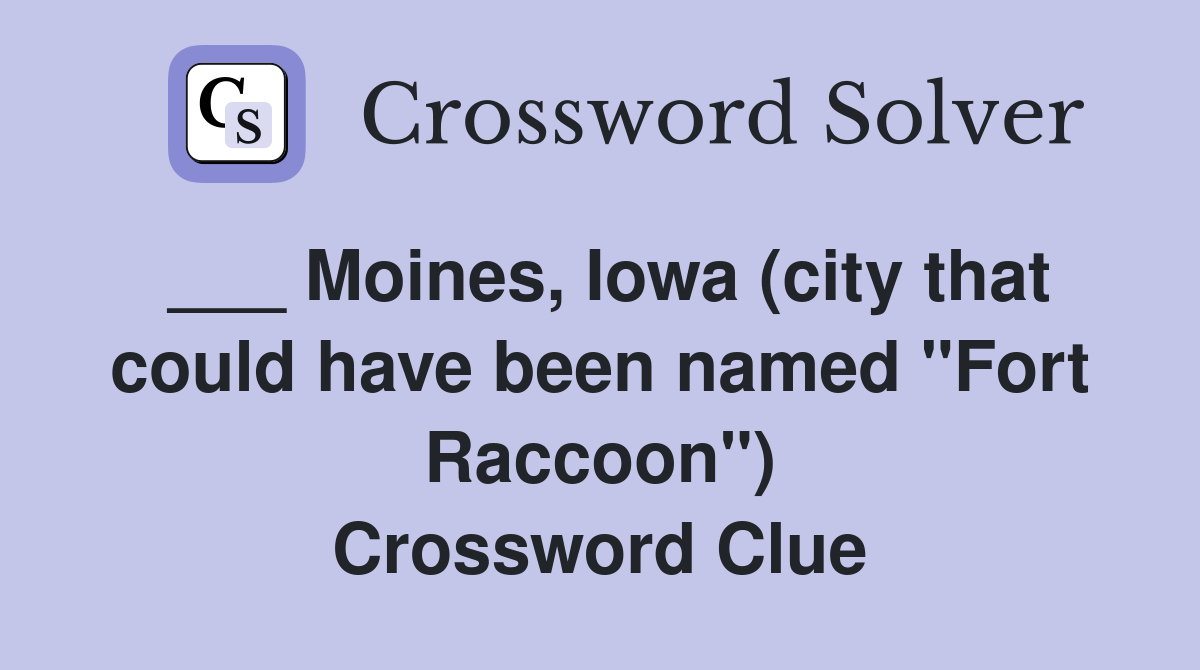 ___ Moines, Iowa (city that could have been named "Fort Raccoon") Crossword Clue