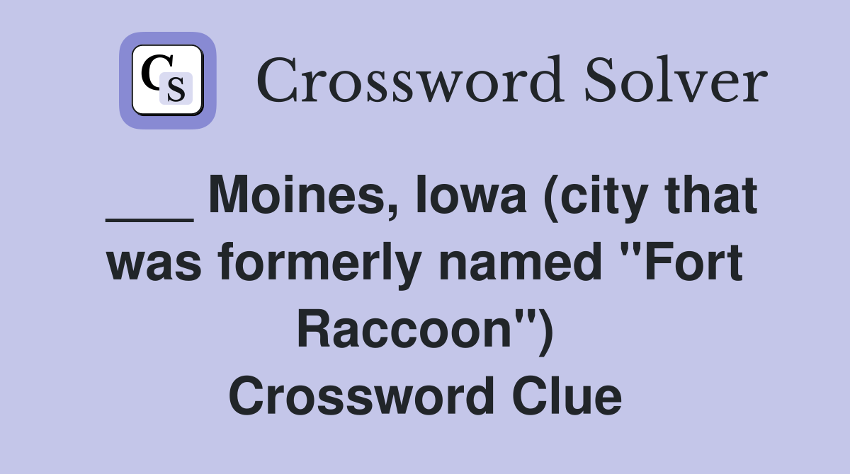 ___ Moines, Iowa (city that was formerly named "Fort Raccoon") Crossword Clue