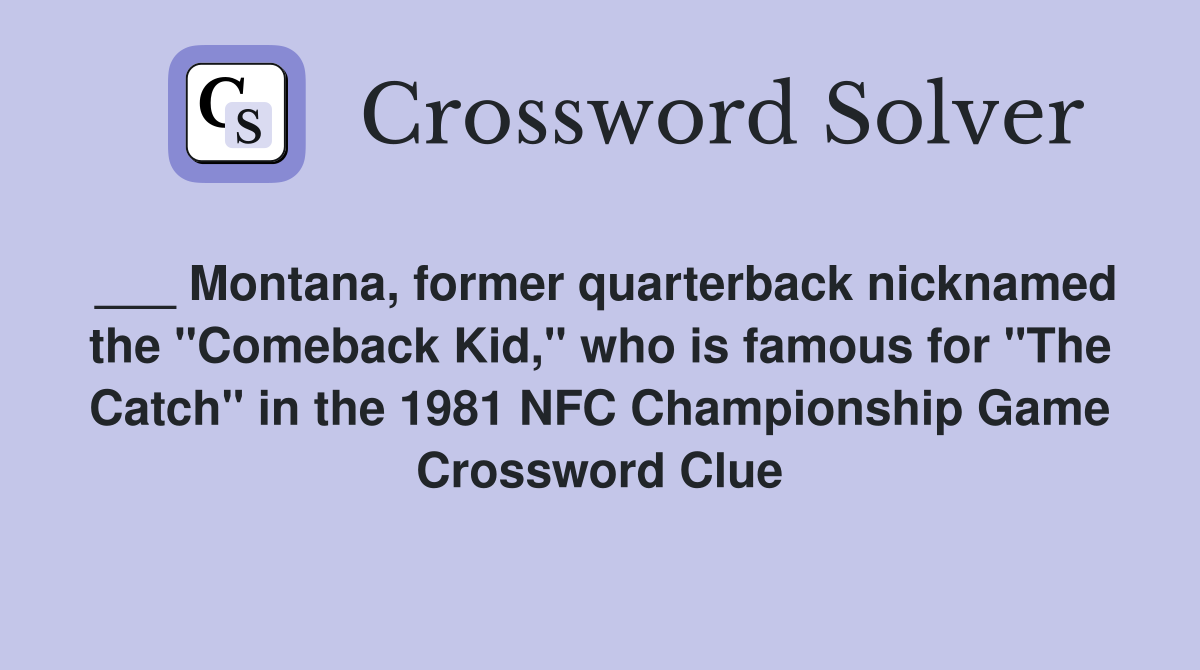 ___ Montana, former quarterback nicknamed the "Comeback Kid," who is famous for "The Catch" in the 1981 NFC Championship Game Crossword Clue