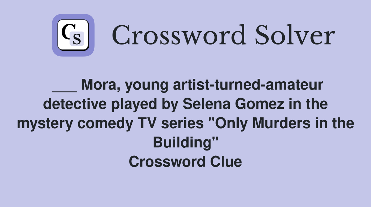 ___ Mora, young artist-turned-amateur detective played by Selena Gomez in the mystery comedy TV series "Only Murders in the Building" Crossword Clue