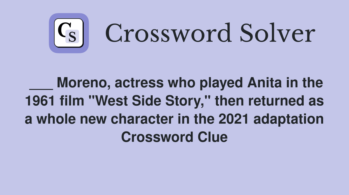 ___ Moreno, actress who played Anita in the 1961 film "West Side Story," then returned as a whole new character in the 2021 adaptation Crossword Clue