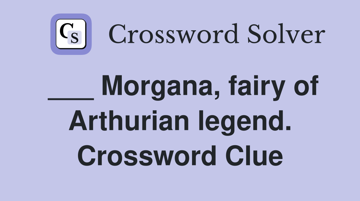 ___ Morgana, fairy of Arthurian legend. Crossword Clue