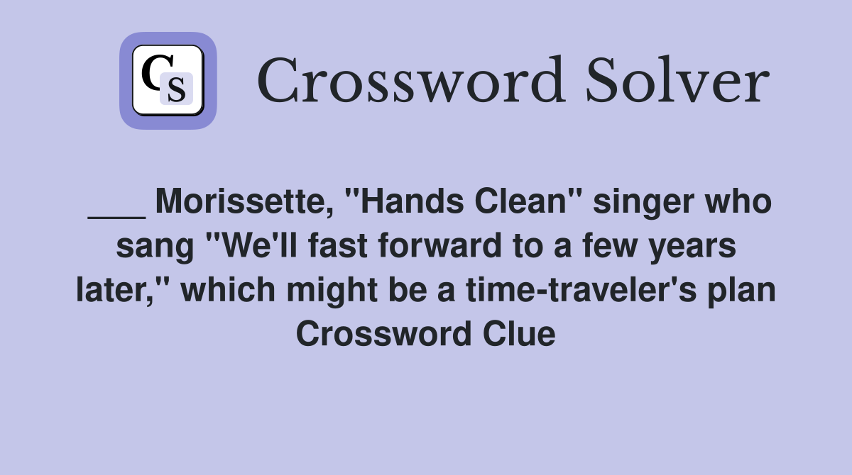 ___ Morissette, "Hands Clean" singer who sang "We'll fast forward to a few years later," which might be a time-traveler's plan Crossword Clue