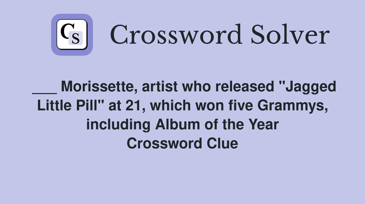 ___ Morissette, artist who released "Jagged Little Pill" at 21, which won five Grammys, including Album of the Year Crossword Clue